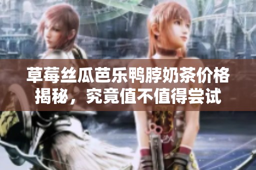 草莓丝瓜芭乐鸭脖奶茶价格揭秘，究竟值不值得尝试