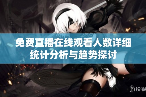 免费直播在线观看人数详细统计分析与趋势探讨