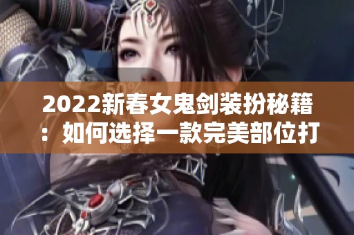 2022新春女鬼剑装扮秘籍：如何选择一款完美部位打造魅力