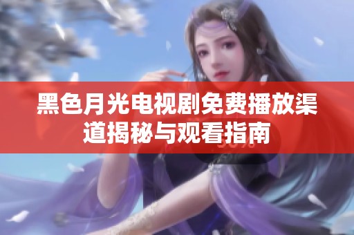 黑色月光电视剧免费播放渠道揭秘与观看指南