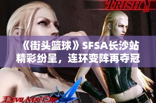 《街头篮球》SFSA长沙站精彩纷呈，连环变阵再夺冠军