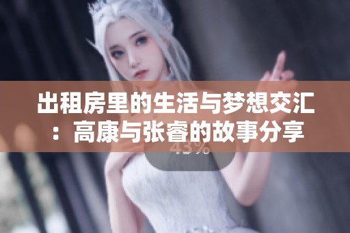 出租房里的生活与梦想交汇：高康与张睿的故事分享