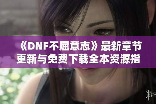 《DNF不屈意志》最新章节更新与免费下载全本资源指南