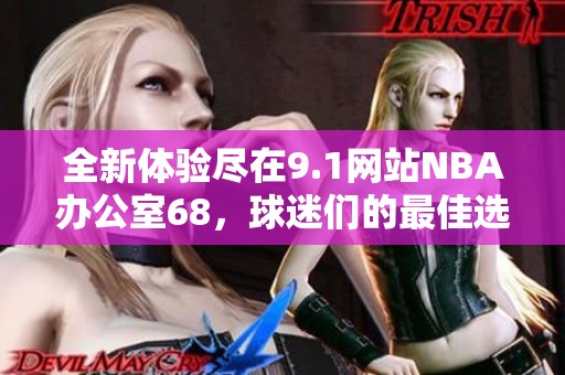 全新体验尽在9.1网站NBA办公室68，球迷们的最佳选择！