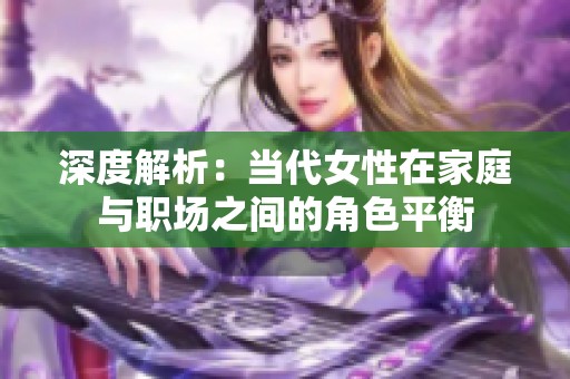 深度解析：当代女性在家庭与职场之间的角色平衡