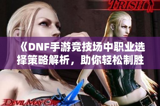 《DNF手游竞技场中职业选择策略解析，助你轻松制胜》