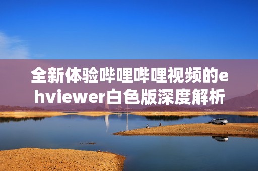 全新体验哔哩哔哩视频的ehviewer白色版深度解析