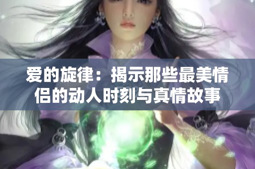 爱的旋律：揭示那些最美情侣的动人时刻与真情故事