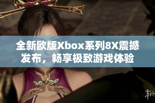 全新欧版Xbox系列8X震撼发布，畅享极致游戏体验