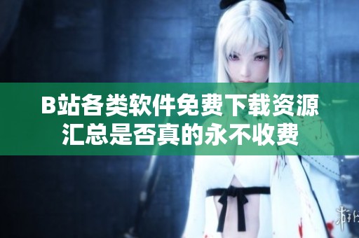 B站各类软件免费下载资源汇总是否真的永不收费