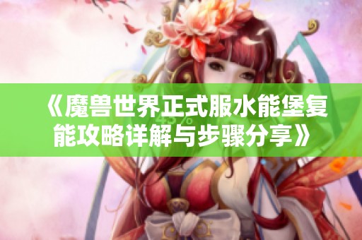 《魔兽世界正式服水能堡复能攻略详解与步骤分享》