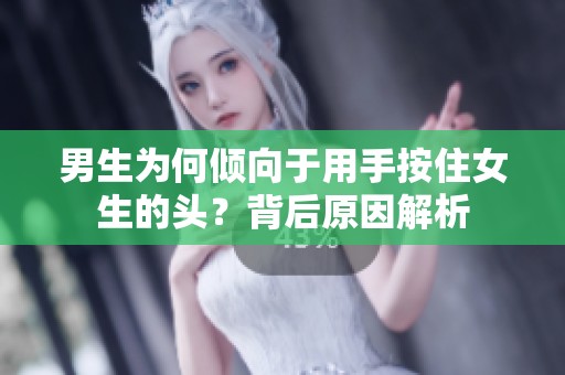 男生为何倾向于用手按住女生的头？背后原因解析