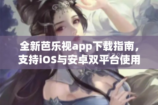 全新芭乐视app下载指南，支持iOS与安卓双平台使用