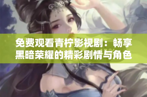 免费观看青柠影视剧：畅享黑暗荣耀的精彩剧情与角色分析