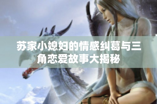 苏家小媳妇的情感纠葛与三角恋爱故事大揭秘