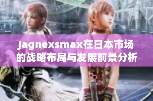 Jagnexsmax在日本市场的战略布局与发展前景分析