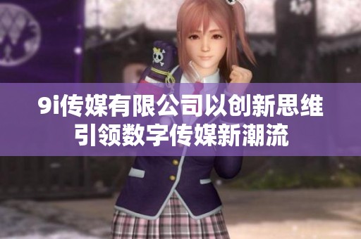 9i传媒有限公司以创新思维引领数字传媒新潮流