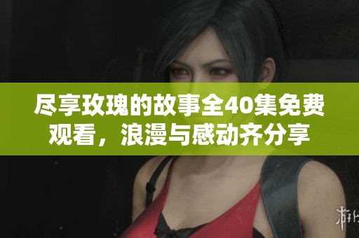尽享玫瑰的故事全40集免费观看，浪漫与感动齐分享