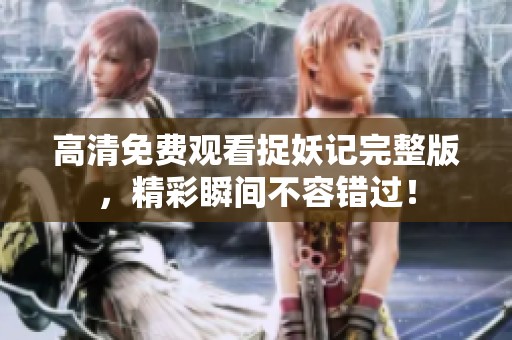 高清免费观看捉妖记完整版，精彩瞬间不容错过！