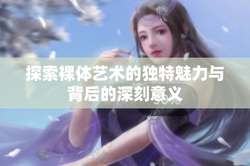 探索裸体艺术的独特魅力与背后的深刻意义