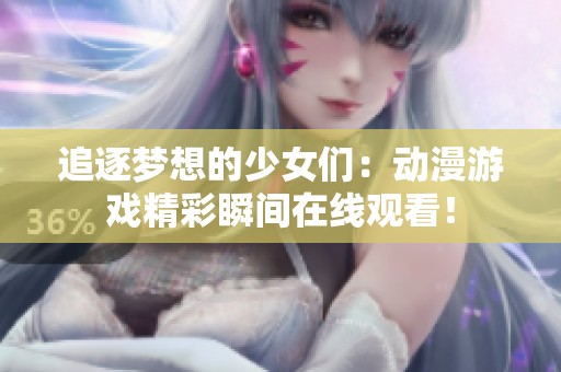 追逐梦想的少女们：动漫游戏精彩瞬间在线观看！