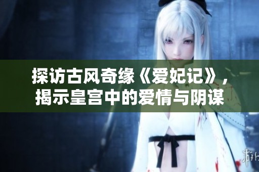 探访古风奇缘《爱妃记》，揭示皇宫中的爱情与阴谋