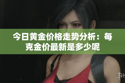 今日黄金价格走势分析：每克金价最新是多少呢