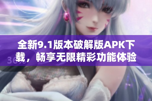 全新9.1版本破解版APK下载，畅享无限精彩功能体验