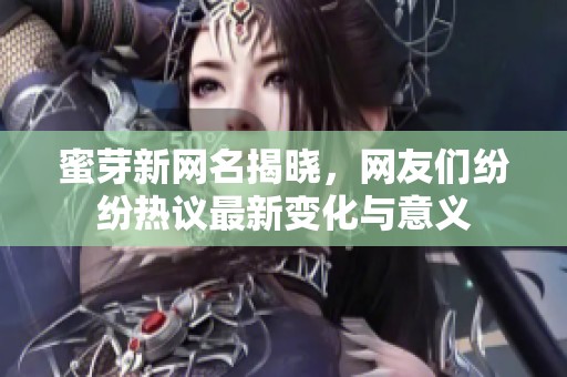 蜜芽新网名揭晓，网友们纷纷热议最新变化与意义