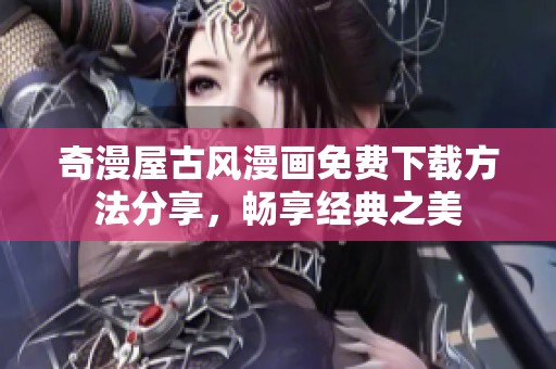 奇漫屋古风漫画免费下载方法分享，畅享经典之美