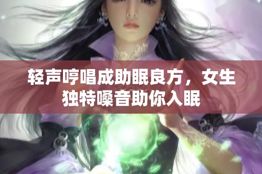 轻声哼唱成助眠良方，女生独特嗓音助你入眠