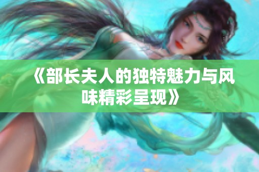 《部长夫人的独特魅力与风味精彩呈现》