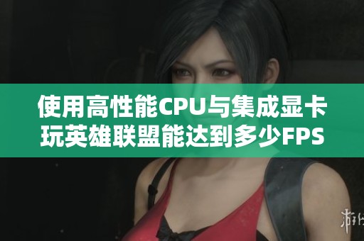 使用高性能CPU与集成显卡玩英雄联盟能达到多少FPS