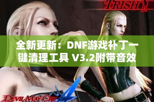 全新更新：DNF游戏补丁一键清理工具 V3.2附带音效补丁卸载功能