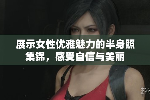展示女性优雅魅力的半身照集锦，感受自信与美丽