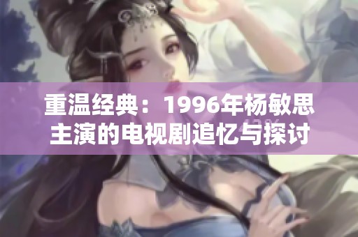 重温经典：1996年杨敏思主演的电视剧追忆与探讨