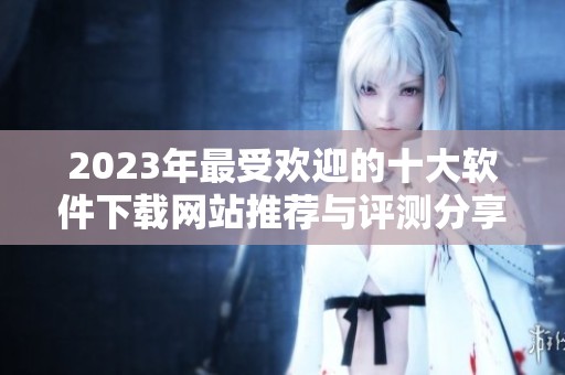 2023年最受欢迎的十大软件下载网站推荐与评测分享