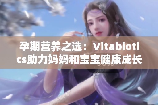 孕期营养之选：Vitabiotics助力妈妈和宝宝健康成长