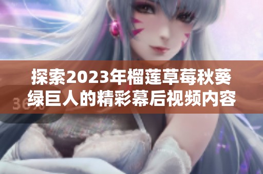 探索2023年榴莲草莓秋葵绿巨人的精彩幕后视频内容