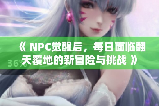 《 NPC觉醒后，每日面临翻天覆地的新冒险与挑战 》