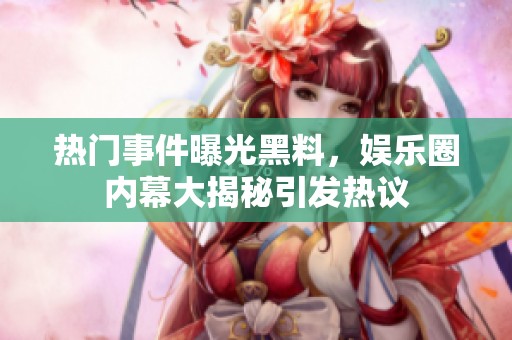 热门事件曝光黑料，娱乐圈内幕大揭秘引发热议