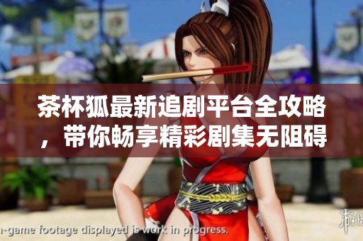 茶杯狐最新追剧平台全攻略，带你畅享精彩剧集无阻碍