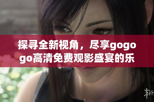 探寻全新视角，尽享gogogo高清免费观影盛宴的乐趣与精彩
