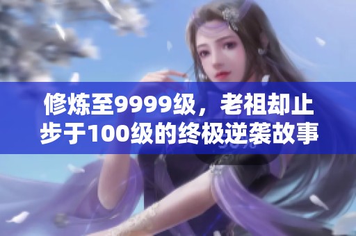 修炼至9999级，老祖却止步于100级的终极逆袭故事