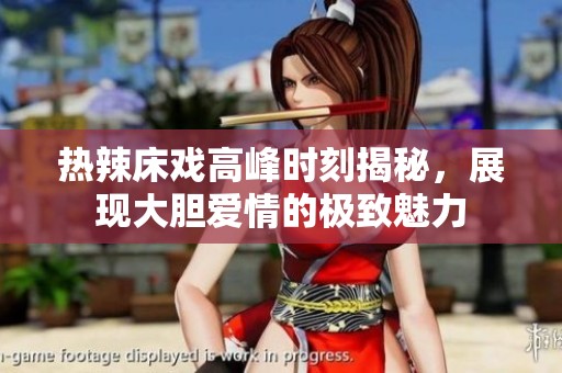 热辣床戏高峰时刻揭秘，展现大胆爱情的极致魅力