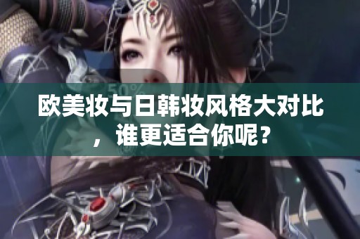 欧美妆与日韩妆风格大对比，谁更适合你呢？