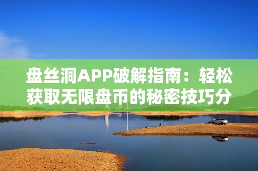 盘丝洞APP破解指南：轻松获取无限盘币的秘密技巧分享