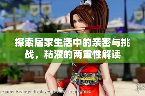 探索居家生活中的亲密与挑战，粘液的两重性解读