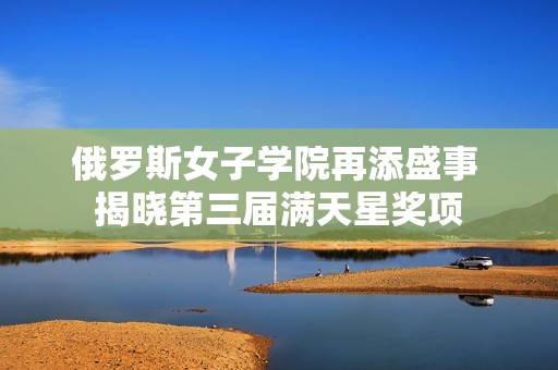 俄罗斯女子学院再添盛事 揭晓第三届满天星奖项