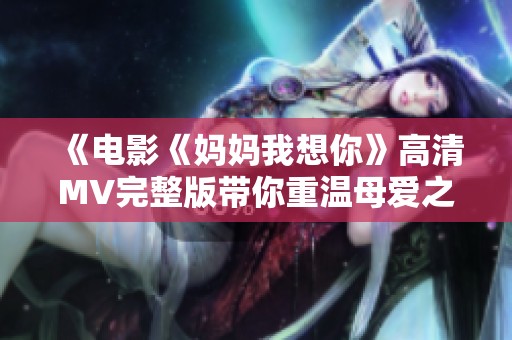 《电影《妈妈我想你》高清MV完整版带你重温母爱之情》